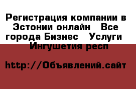 Регистрация компании в Эстонии онлайн - Все города Бизнес » Услуги   . Ингушетия респ.